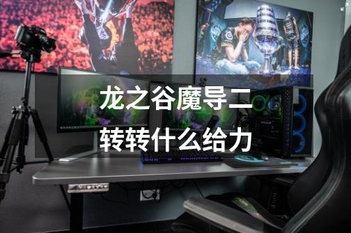 龙之谷魔导二转转什么给力-第1张-游戏信息-龙启网