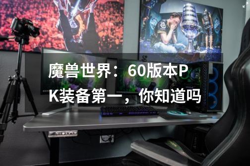 魔兽世界：60版本PK装备第一，你知道吗-第1张-游戏信息-龙启网