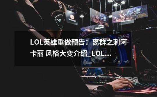 LOL英雄重做预告:离群之刺阿卡丽 风格大变介绍_LOL英雄重做预告:离群之刺阿卡丽 风格大变是什么-第1张-游戏信息-龙启网