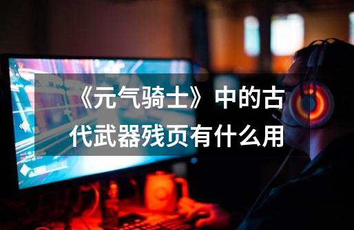 《元气骑士》中的古代武器残页有什么用-第1张-游戏信息-龙启网