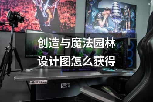 创造与魔法园林设计图怎么获得-第1张-游戏信息-龙启网
