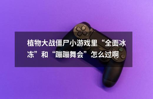 植物大战僵尸小游戏里“全面冰冻”和“蹦蹦舞会”怎么过啊-第1张-游戏信息-龙启网