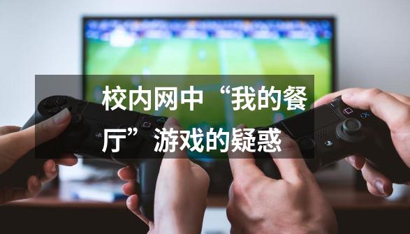 校内网中“我的餐厅”游戏的疑惑-第1张-游戏信息-龙启网
