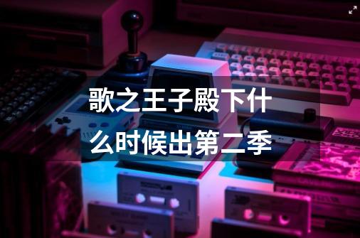 歌之王子殿下什么时候出第二季-第1张-游戏信息-龙启网