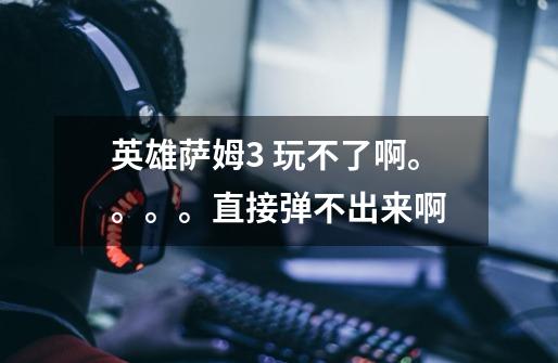 英雄萨姆3 玩不了啊。。。。直接弹不出来啊-第1张-游戏信息-龙启网