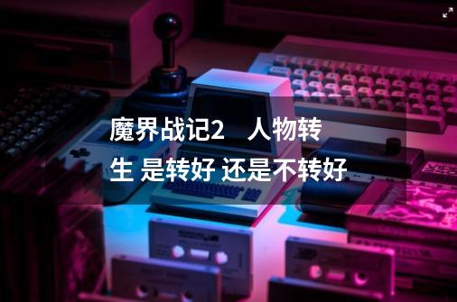 魔界战记2    人物转生 是转好 还是不转好-第1张-游戏信息-龙启网