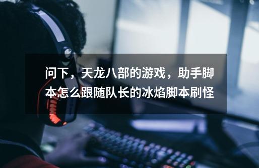 问下，天龙八部的游戏，助手脚本怎么跟随队长的冰焰脚本刷怪-第1张-游戏信息-龙启网