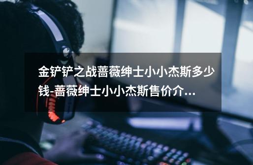 金铲铲之战蔷薇绅士小小杰斯多少钱-蔷薇绅士小小杰斯售价介绍-第1张-游戏信息-龙启网