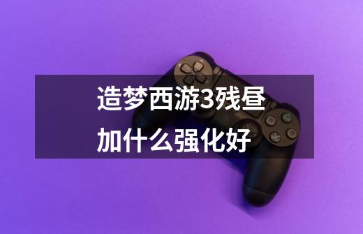 造梦西游3残昼加什么强化好-第1张-游戏信息-龙启网