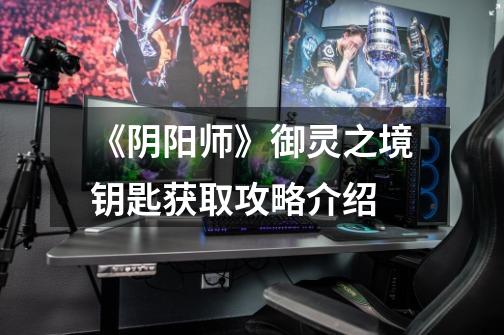 《阴阳师》御灵之境钥匙获取攻略介绍-第1张-游戏信息-龙启网