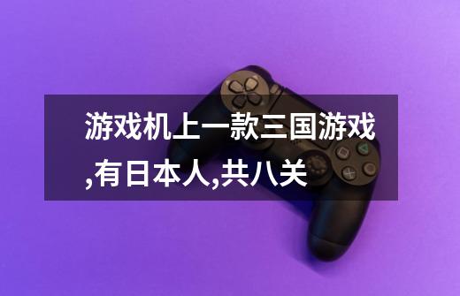 游戏机上一款三国游戏,有日本人,共八关-第1张-游戏信息-龙启网