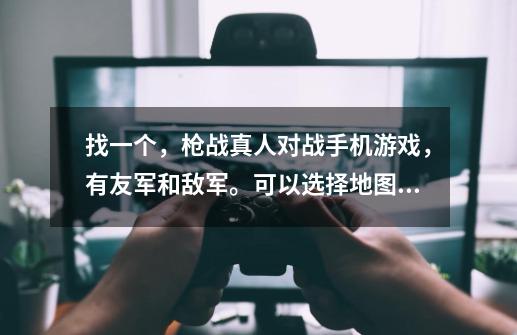 找一个,枪战真人对战手机游戏,有友军和敌军。可以选择地图的。-第1张-游戏信息-龙启网