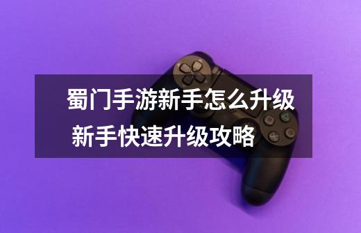 蜀门手游新手怎么升级 新手快速升级攻略-第1张-游戏信息-龙启网