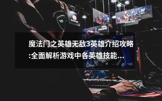 魔法门之英雄无敌3英雄介绍攻略:全面解析游戏中各英雄技能和用法_百 ...-第1张-游戏信息-龙启网