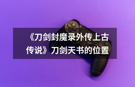 《刀剑封魔录外传上古传说》刀剑天书的位置-第1张-游戏信息-龙启网
