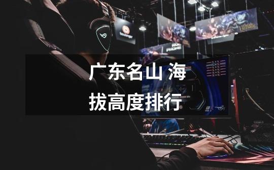 广东名山 海拔高度排行-第1张-游戏信息-龙启网
