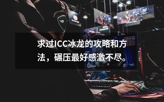 求过ICC冰龙的攻略和方法,碾压最好感激不尽。-第1张-游戏信息-龙启网