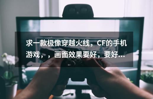 求一款极像穿越火线,CF的手机游戏,,画面效果要好,要好玩-第1张-游戏信息-龙启网