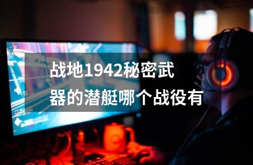 战地1942秘密武器的潜艇哪个战役有-第1张-游戏信息-龙启网