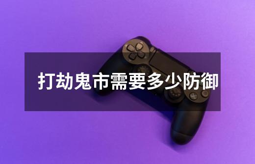 打劫鬼市需要多少防御-第1张-游戏信息-龙启网