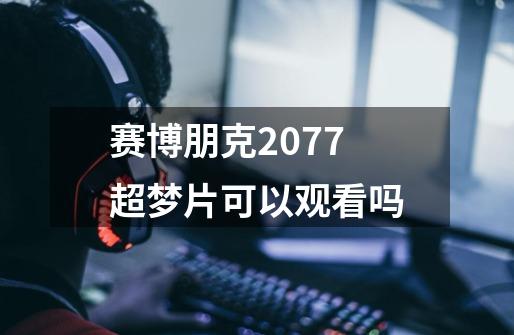 赛博朋克2077超梦片可以观看吗-第1张-游戏信息-龙启网