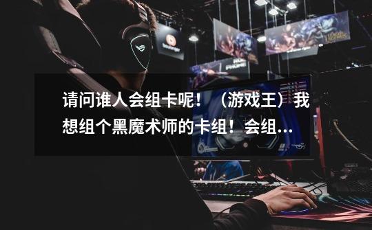 请问谁人会组卡呢!(游戏王)我想组个黑魔术师的卡组!会组卡的朋友请提供下啊!!谢谢!-第1张-游戏信息-龙启网