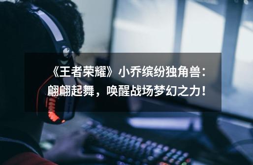 《王者荣耀》小乔缤纷独角兽:翩翩起舞,唤醒战场梦幻之力!-第1张-游戏信息-龙启网