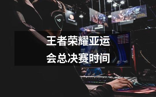 王者荣耀亚运会总决赛时间-第1张-游戏信息-龙启网