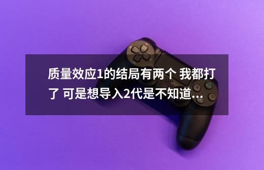 质量效应1的结局有两个 我都打了 可是想导入2代是不知道导入那个 我是想导入议会幸存的那个-第1张-游戏信息-龙启网