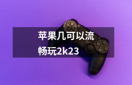 苹果几可以流畅玩2k23-第1张-游戏信息-龙启网