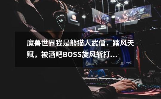 魔兽世界我是熊猫人武僧，踏风天赋，被酒吧BOSS旋风斩打到了，就出现一个大象无形的BUFF，多百分之25闪避-第1张-游戏信息-龙启网