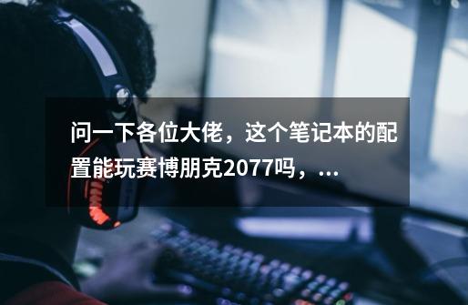 问一下各位大佬，这个笔记本的配置能玩赛博朋克2077吗，能的话最高可以开什么画质-第1张-游戏信息-龙启网