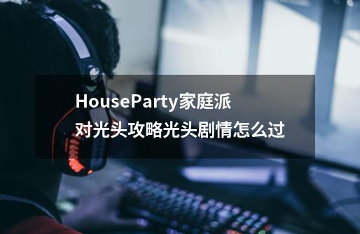 HouseParty家庭派对光头攻略光头剧情怎么过-第1张-游戏信息-龙启网