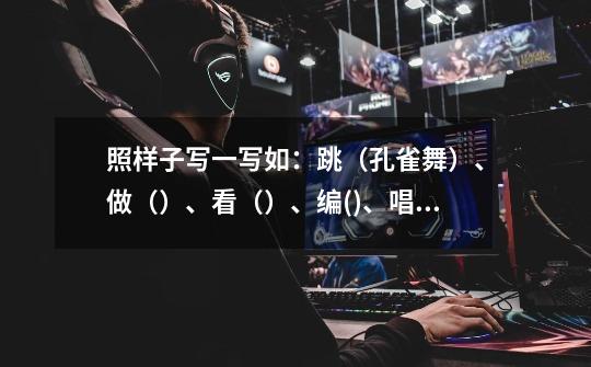 照样子写一写如:跳(孔雀舞)、做()、看()、编()、唱()、戴()、听()-第1张-游戏信息-龙启网
