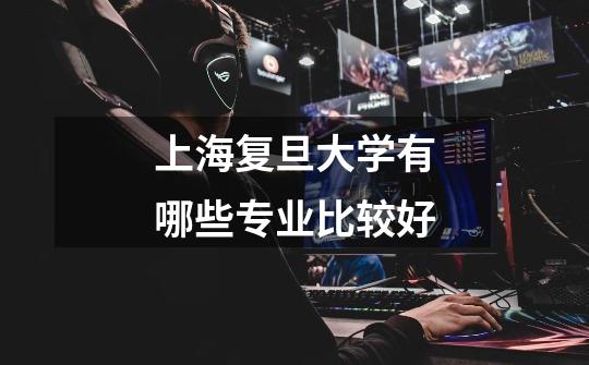 上海复旦大学有哪些专业比较好-第1张-游戏信息-龙启网