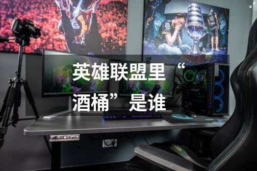 英雄联盟里“酒桶”是谁-第1张-游戏信息-龙启网