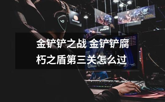 金铲铲之战 金铲铲腐朽之盾第三关怎么过-第1张-游戏信息-龙启网