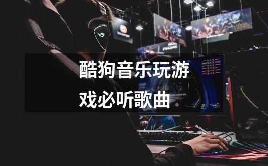 酷狗音乐玩游戏必听歌曲-第1张-游戏信息-龙启网