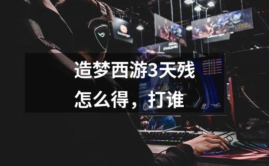 造梦西游3天残怎么得，打谁-第1张-游戏信息-龙启网