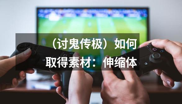 (讨鬼传极)如何取得素材:伸缩体-第1张-游戏信息-龙启网