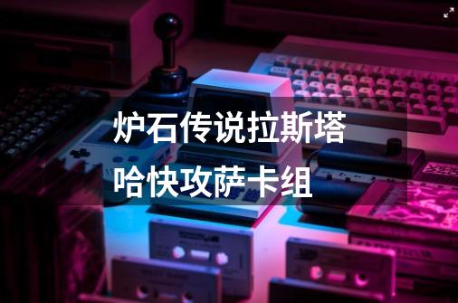炉石传说拉斯塔哈快攻萨卡组-第1张-游戏信息-龙启网