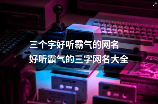 三个字好听霸气的网名 好听霸气的三字网名大全-第1张-游戏信息-龙启网