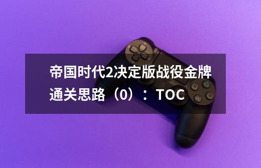 帝国时代2决定版战役金牌通关思路(0):TOC-第1张-游戏信息-龙启网