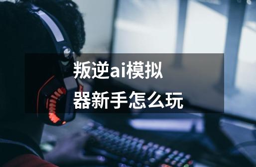 叛逆ai模拟器新手怎么玩-第1张-游戏信息-龙启网