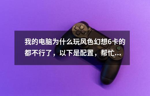 我的电脑为什么玩风色幻想6卡的都不行了，以下是配置，帮忙看看有没有解决办法-第1张-游戏信息-龙启网