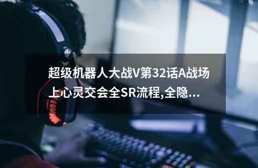 超级机器人大战V第32话A战场上心灵交会全SR流程,全隐藏要素,机体推荐-第1张-游戏信息-龙启网