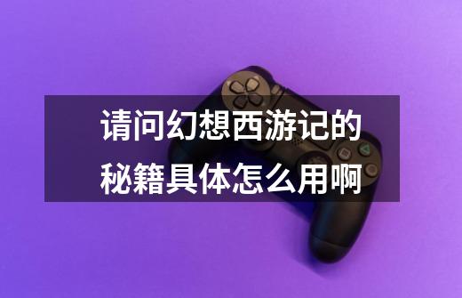 请问幻想西游记的秘籍具体怎么用啊-第1张-游戏信息-龙启网