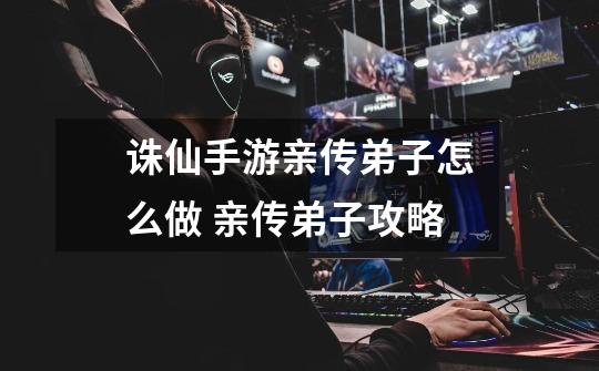 诛仙手游亲传弟子怎么做 亲传弟子攻略-第1张-游戏信息-龙启网