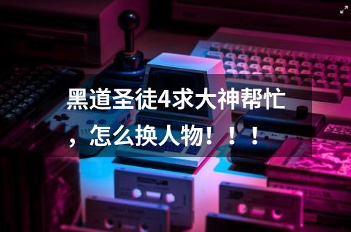 黑道圣徒4求大神帮忙，怎么换人物！！！-第1张-游戏信息-龙启网