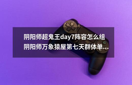 阴阳师超鬼王day7阵容怎么组阴阳师万象猿屋第七天群体单体阵容推荐-第1张-游戏信息-龙启网